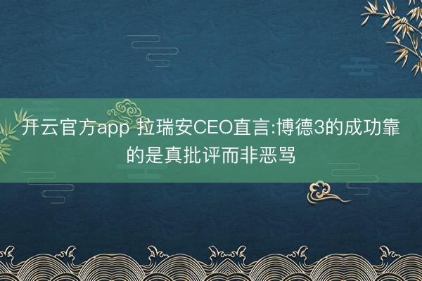 开云官方app 拉瑞安CEO直言:博德3的成功靠的是真批评而非恶骂