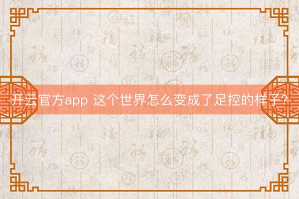 开云官方app 这个世界怎么变成了足控的样子？