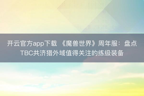 开云官方app下载 《魔兽世界》周年服：盘点TBC共济猎外域值得关注的练级装备