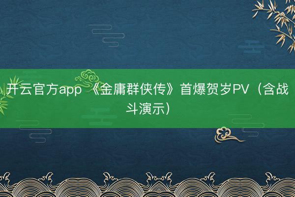 开云官方app 《金庸群侠传》首爆贺岁PV（含战斗演示）
