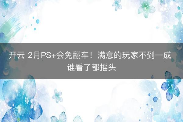 开云 2月PS+会免翻车！满意的玩家不到一成 谁看了都摇头