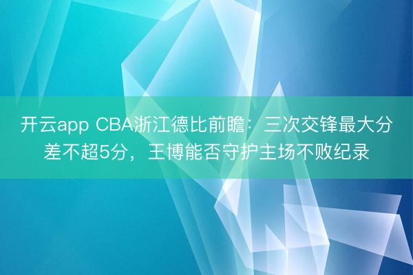 开云app CBA浙江德比前瞻:三次交锋最大分差不超5分,王博能否守护主场不败纪录