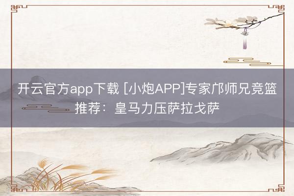开云官方app下载 [小炮APP]专家邝师兄竞篮推荐：皇马力压萨拉戈萨