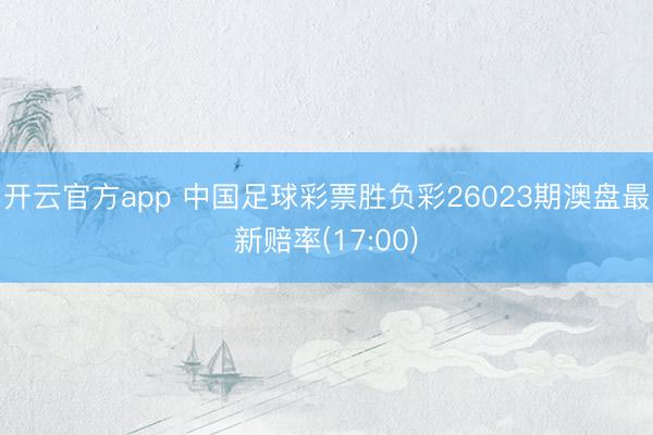 开云官方app 中国足球彩票胜负彩26023期澳盘最新赔率(17:00)