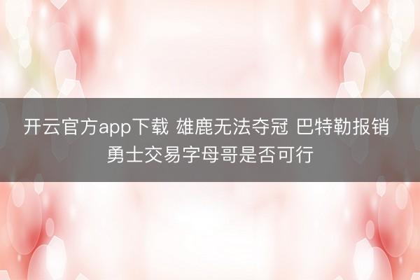 开云官方app下载 雄鹿无法夺冠 巴特勒报销 勇士交易字母哥是否可行