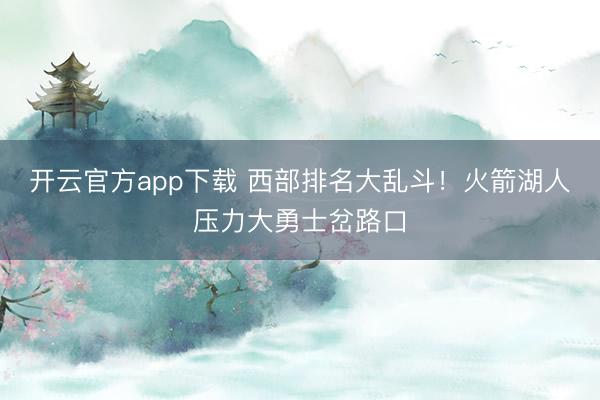 开云官方app下载 西部排名大乱斗！火箭湖人压力大勇士岔路口