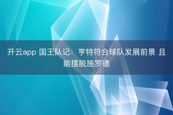 开云app 国王队记：亨特符合球队发展前景 且能摆脱施罗德