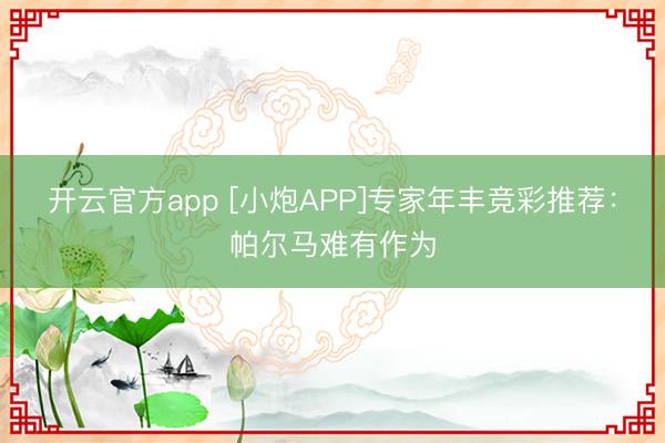 开云官方app [小炮APP]专家年丰竞彩推荐：帕尔马难有作为