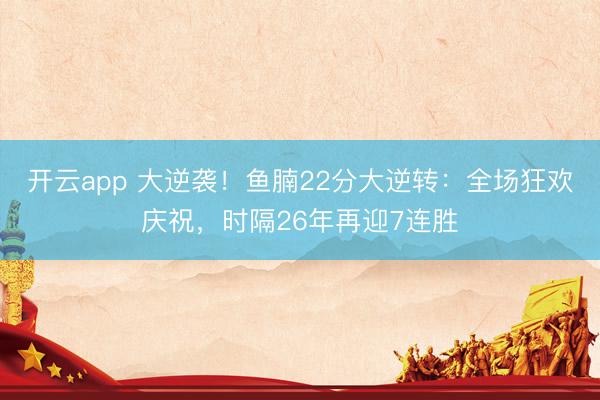 开云app 大逆袭！鱼腩22分大逆转：全场狂欢庆祝，时隔26年再迎7连胜