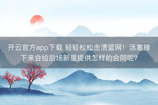 开云官方app下载 轻轻松松击溃篮网！活塞接下来会给后场新星提供怎样的合同呢？