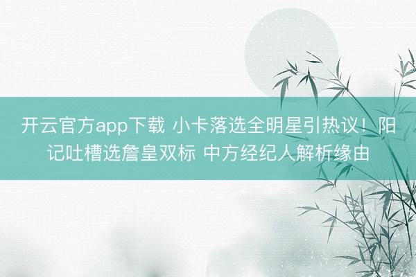 开云官方app下载 小卡落选全明星引热议!阳记吐槽选詹皇双标 中方经纪人解析缘由