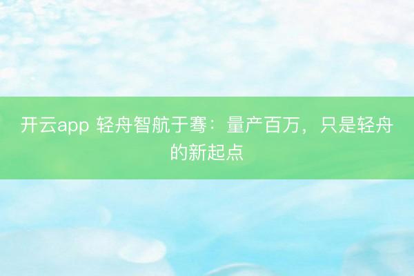 开云app 轻舟智航于骞：量产百万，只是轻舟的新起点