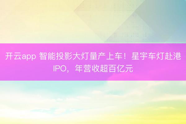 开云app 智能投影大灯量产上车！星宇车灯赴港IPO，年营收超百亿元