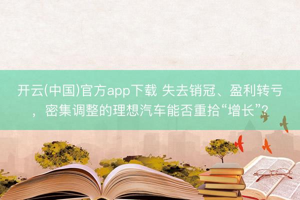 开云(中国)官方app下载 失去销冠、盈利转亏，密集调整的理想汽车能否重拾“增长”？