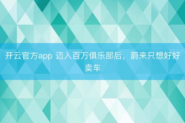 开云官方app 迈入百万俱乐部后，蔚来只想好好卖车