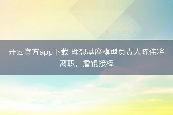 开云官方app下载 理想基座模型负责人陈伟将离职，詹锟接棒