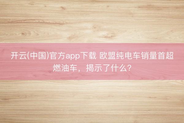 开云(中国)官方app下载 欧盟纯电车销量首超燃油车,揭示了什么?