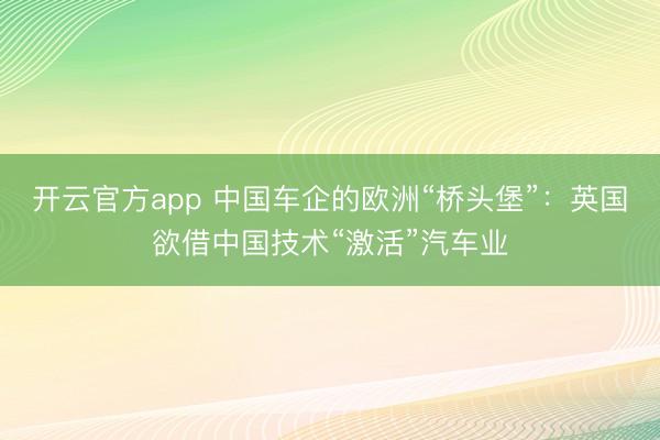 开云官方app 中国车企的欧洲“桥头堡”：英国欲借中国技术“激活”汽车业