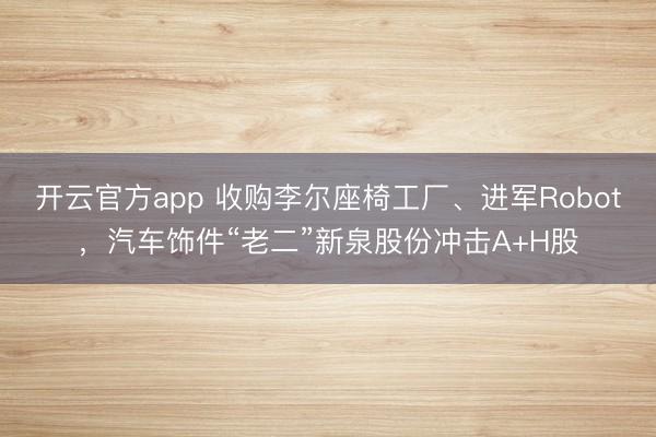 开云官方app 收购李尔座椅工厂、进军Robot，汽车饰件“老二”新泉股份冲击A+H股