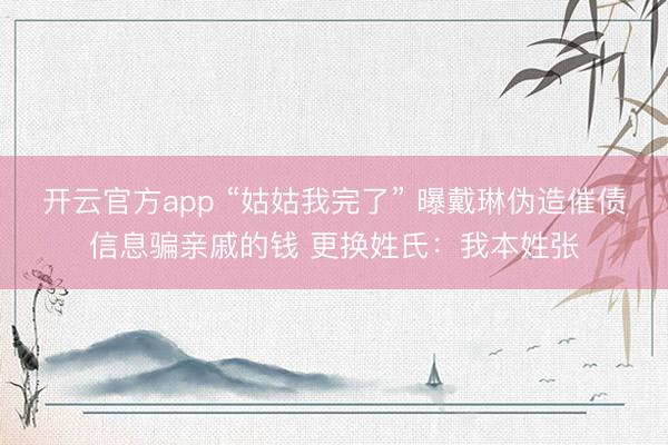 开云官方app “姑姑我完了” 曝戴琳伪造催债信息骗亲戚的钱 更换姓氏：我本姓张