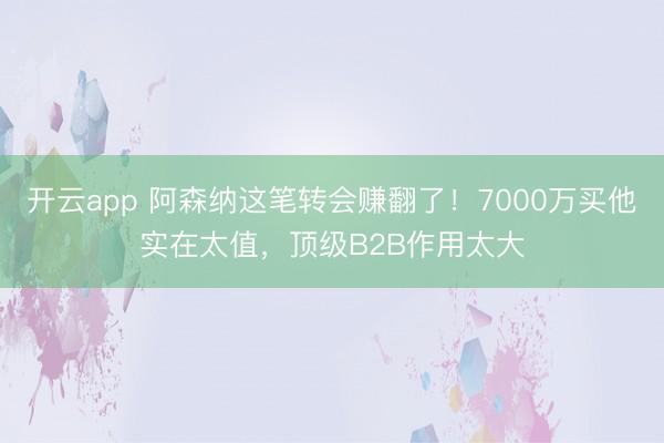 开云app 阿森纳这笔转会赚翻了！7000万买他实在太值，顶级B2B作用太大