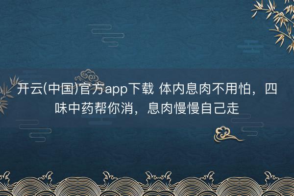 开云(中国)官方app下载 体内息肉不用怕，四味中药帮你消，息肉慢慢自己走