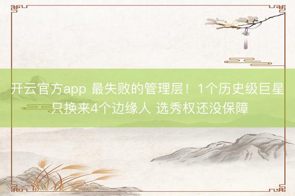 开云官方app 最失败的管理层!1个历史级巨星 只换来4个边缘人 选秀权还没保障