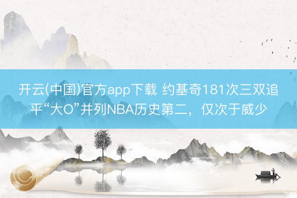 开云(中国)官方app下载 约基奇181次三双追平“大O”并列NBA历史第二，仅次于威少
