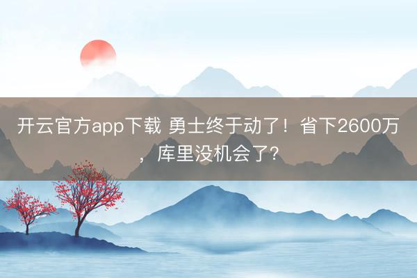 开云官方app下载 勇士终于动了！省下2600万，库里没机会了？