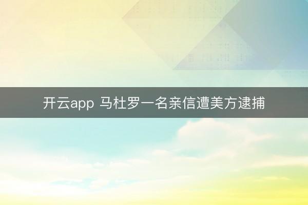 开云app 马杜罗一名亲信遭美方逮捕