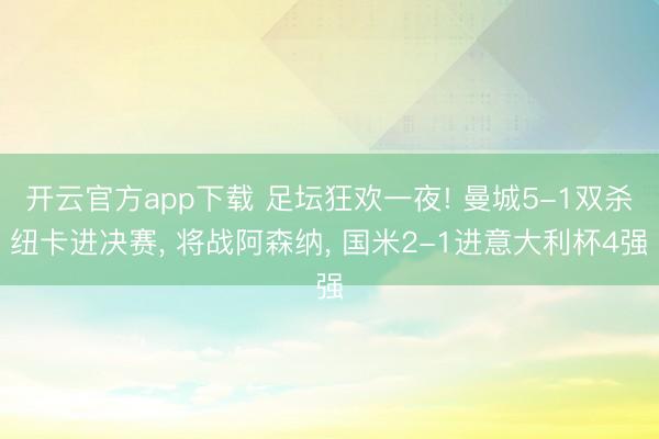 开云官方app下载 足坛狂欢一夜! 曼城5-1双杀纽卡进决赛， 将战阿森纳， 国米2-1进意大利杯4强
