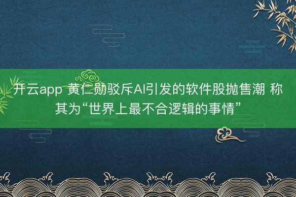 开云app 黄仁勋驳斥AI引发的软件股抛售潮 称其为“世界上最不合逻辑的事情”