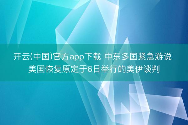 开云(中国)官方app下载 中东多国紧急游说 美国恢复原定于6日举行的美伊谈判