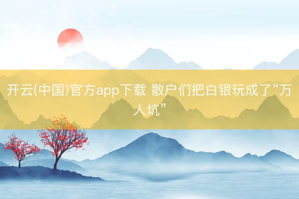 开云(中国)官方app下载 散户们把白银玩成了“万人坑”