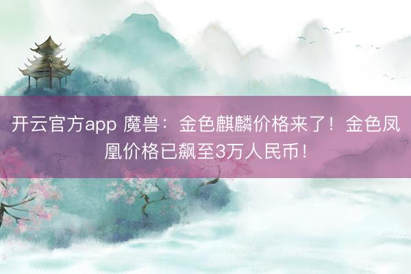 开云官方app 魔兽：金色麒麟价格来了！金色凤凰价格已飙至3万人民币！