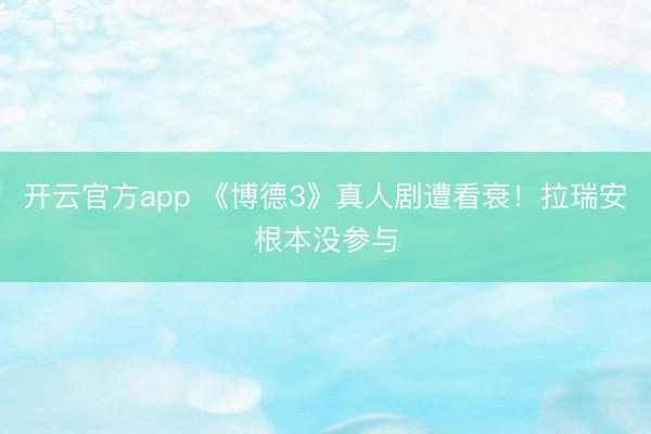 开云官方app 《博德3》真人剧遭看衰！拉瑞安根本没参与