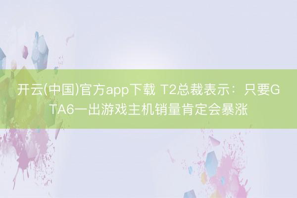 开云(中国)官方app下载 T2总裁表示：只要GTA6一出游戏主机销量肯定会暴涨