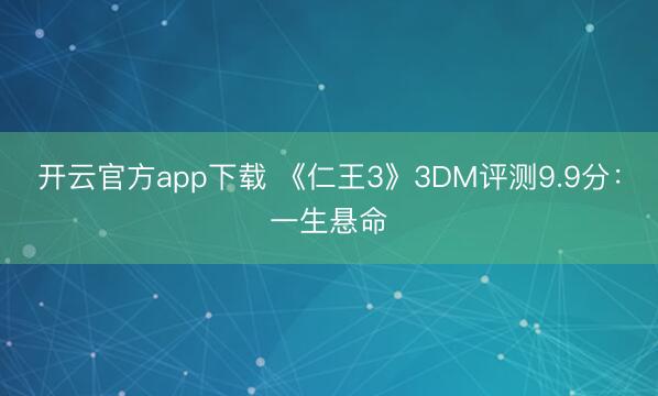 开云官方app下载 《仁王3》3DM评测9.9分：一生悬命