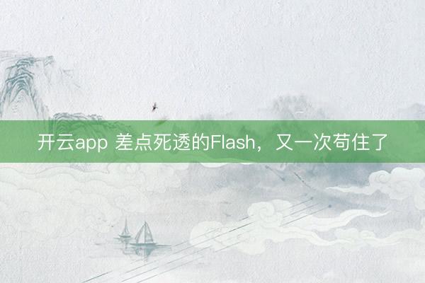 开云app 差点死透的Flash,又一次苟住了