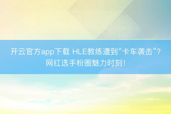 开云官方app下载 HLE教练遭到“卡车袭击”？网红选手粉圈魅力时刻！