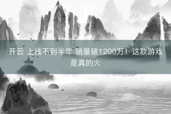 开云 上线不到半年 销量破1200万!这款游戏是真的火