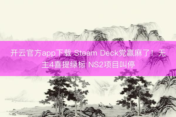开云官方app下载 Steam Deck党赢麻了！无主4喜提绿标 NS2项目叫停