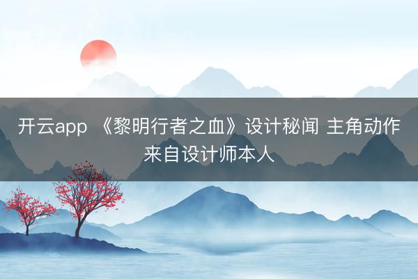 开云app 《黎明行者之血》设计秘闻 主角动作来自设计师本人
