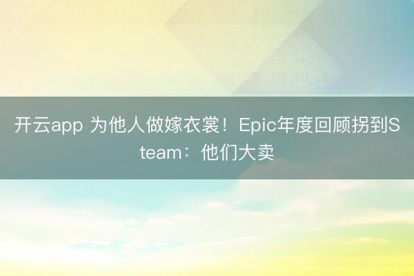 开云app 为他人做嫁衣裳!Epic年度回顾拐到Steam:他们大卖