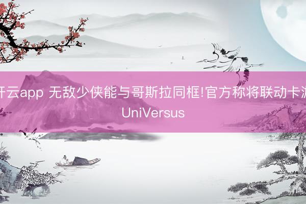 开云app 无敌少侠能与哥斯拉同框!官方称将联动卡游UniVersus