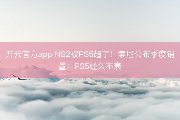 开云官方app NS2被PS5超了！索尼公布季度销量：PS5经久不衰