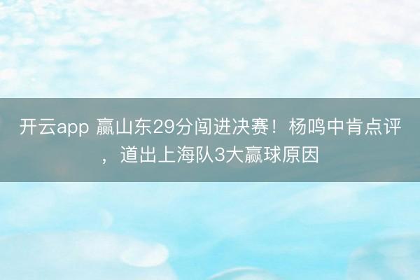 开云app 赢山东29分闯进决赛！杨鸣中肯点评，道出上海队3大赢球原因