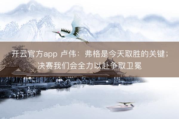 开云官方app 卢伟:弗格是今天取胜的关键;决赛我们会全力以赴争取卫冕