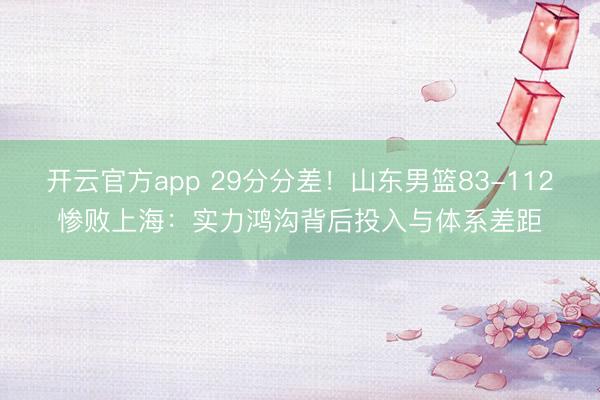 开云官方app 29分分差!山东男篮83-112惨败上海:实力鸿沟背后投入与体系差距