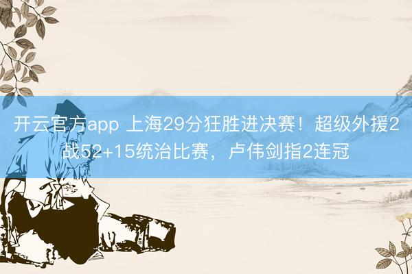 开云官方app 上海29分狂胜进决赛!超级外援2战52+15统治比赛,卢伟剑指2连冠